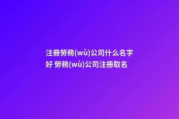 注冊勞務(wù)公司什么名字好 勞務(wù)公司注冊取名-第1張-公司起名-玄機(jī)派